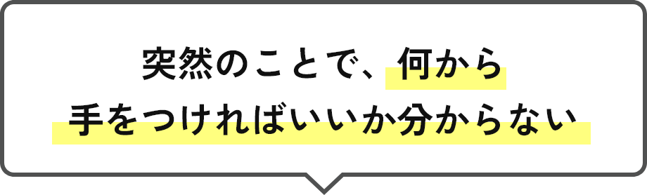 突然のことで、何から手をつければいいか分からない