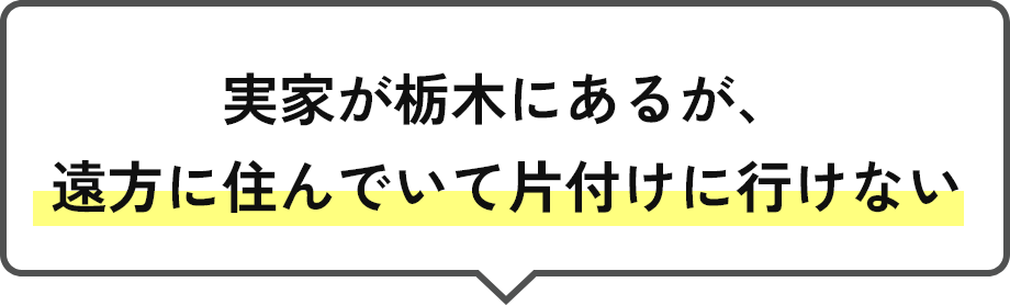 実家が栃木にあるが、遠方に住んでいて片付けに行けない